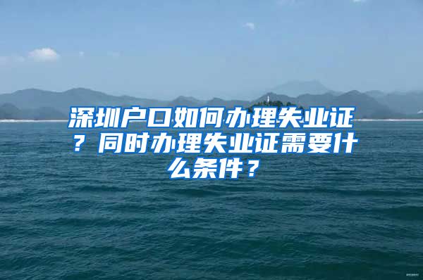 深圳户口如何办理失业证？同时办理失业证需要什么条件？