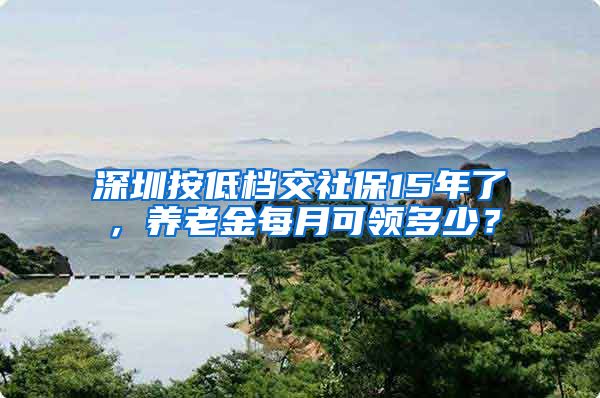 深圳按低档交社保15年了，养老金每月可领多少？