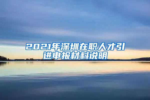 2021年深圳在职人才引进申报材料说明