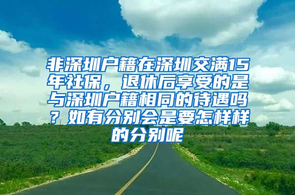 非深圳户籍在深圳交满15年社保，退休后享受的是与深圳户籍相同的待遇吗？如有分别会是要怎样样的分别呢