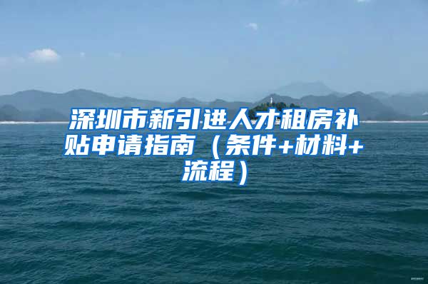 深圳市新引进人才租房补贴申请指南（条件+材料+流程）