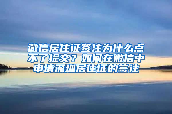 微信居住证签注为什么点不了提交？如何在微信中申请深圳居住证的签注