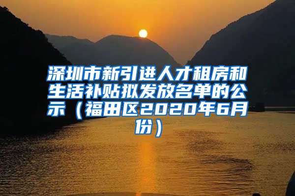 深圳市新引进人才租房和生活补贴拟发放名单的公示（福田区2020年6月份）