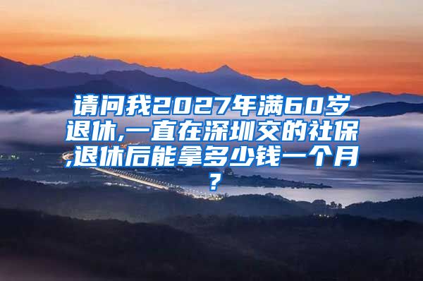 请问我2027年满60岁退休,一直在深圳交的社保,退休后能拿多少钱一个月？