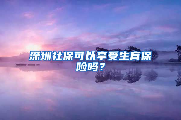 深圳社保可以享受生育保险吗？