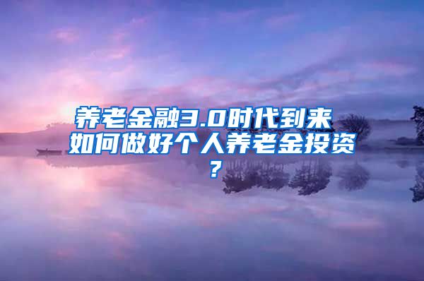 养老金融3.0时代到来 如何做好个人养老金投资？