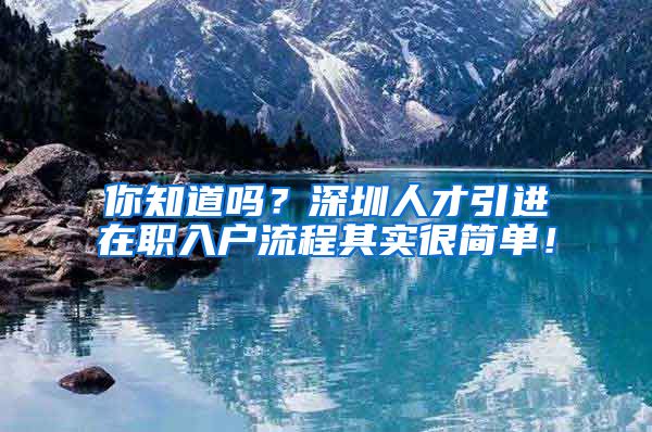 你知道吗？深圳人才引进在职入户流程其实很简单！