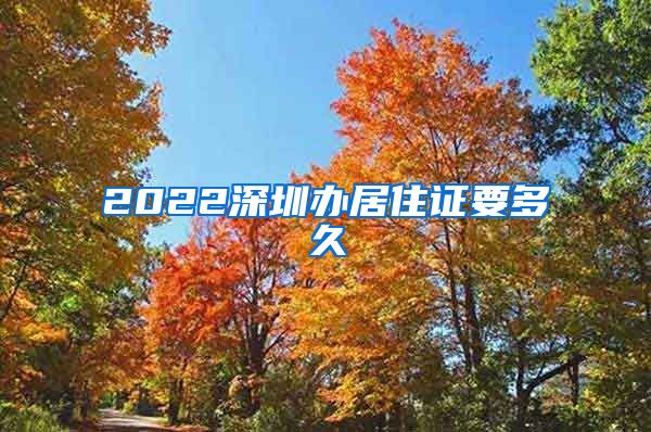 2022深圳办居住证要多久