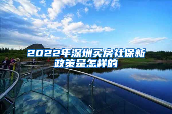 2022年深圳买房社保新政策是怎样的