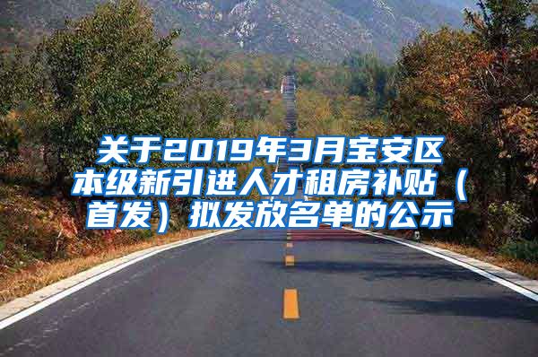 关于2019年3月宝安区本级新引进人才租房补贴（首发）拟发放名单的公示