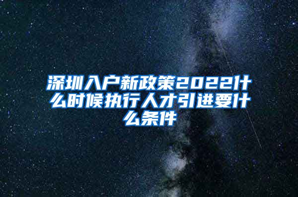 深圳入户新政策2022什么时候执行人才引进要什么条件