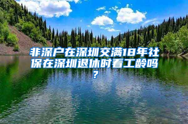 非深户在深圳交满18年社保在深圳退休时看工龄吗？