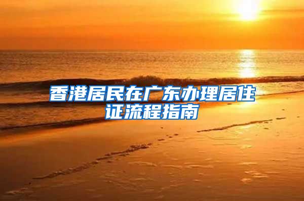 香港居民在广东办理居住证流程指南