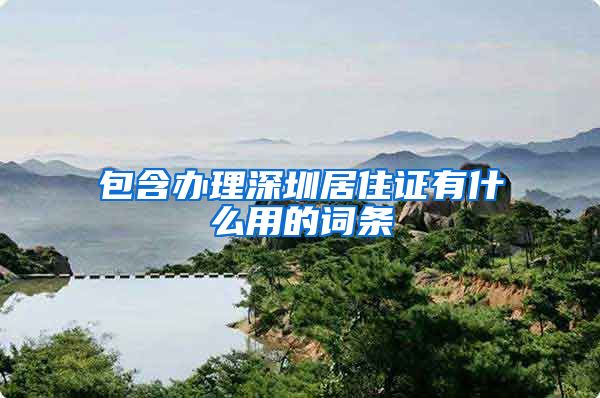 包含办理深圳居住证有什么用的词条