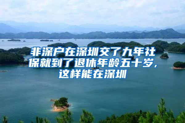 非深户在深圳交了九年社保就到了退休年龄五十岁,这样能在深圳