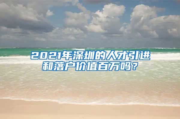 2021年深圳的人才引进和落户价值百万吗？