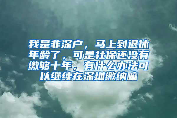 我是非深户，马上到退休年龄了，可是社保还没有缴够十年，有什么办法可以继续在深圳缴纳嘛