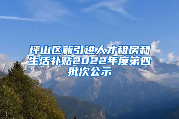 坪山区新引进人才租房和生活补贴2022年度第四批次公示