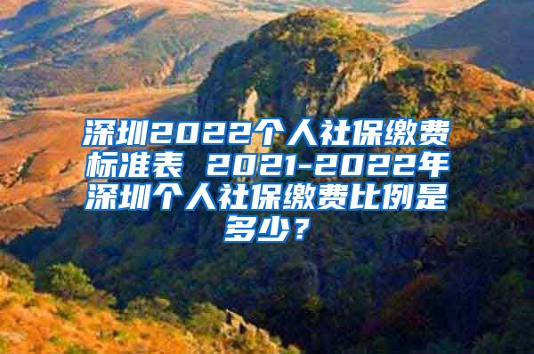 深圳2022个人社保缴费标准表 2021-2022年深圳个人社保缴费比例是多少？