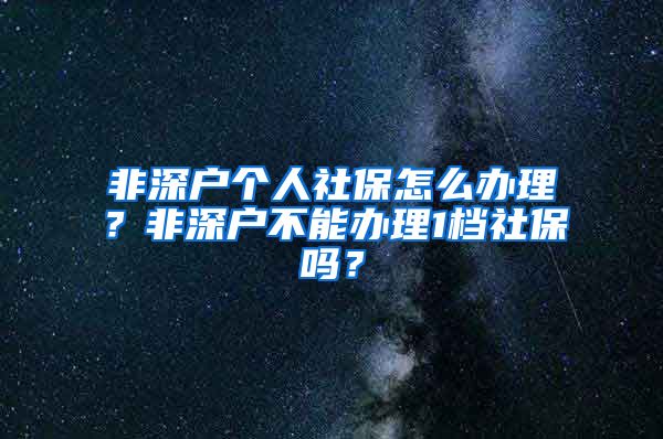 非深户个人社保怎么办理？非深户不能办理1档社保吗？