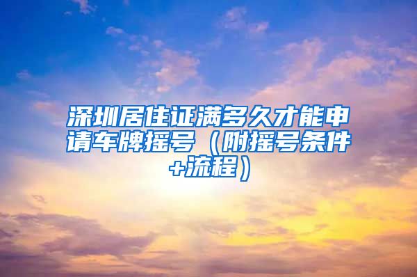 深圳居住证满多久才能申请车牌摇号（附摇号条件+流程）