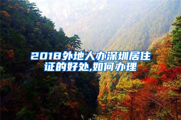 2018外地人办深圳居住证的好处,如何办理