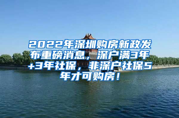 2022年深圳购房新政发布重磅消息，深户满3年+3年社保，非深户社保5年才可购房！