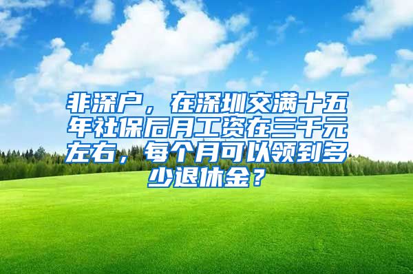 非深户，在深圳交满十五年社保后月工资在三千元左右，每个月可以领到多少退休金？