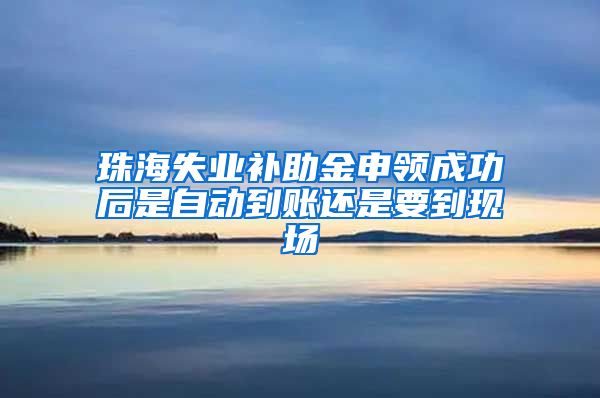 珠海失业补助金申领成功后是自动到账还是要到现场