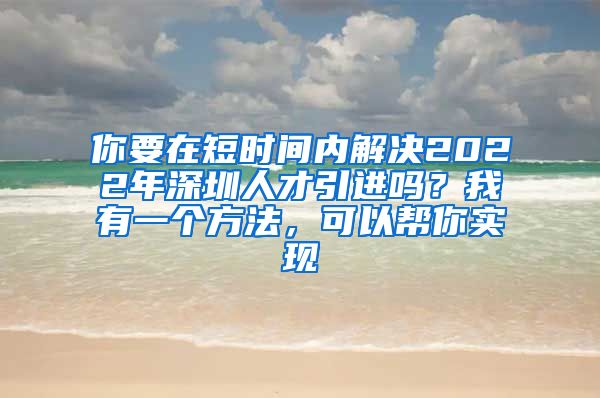 你要在短时间内解决2022年深圳人才引进吗？我有一个方法，可以帮你实现