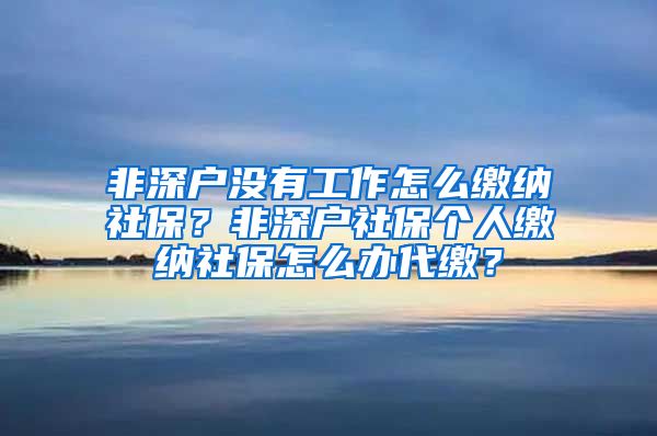 非深户没有工作怎么缴纳社保？非深户社保个人缴纳社保怎么办代缴？