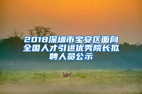 2018深圳市宝安区面向全国人才引进优秀院长拟聘人员公示