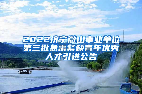 2022济宁微山事业单位第三批急需紧缺青年优秀人才引进公告