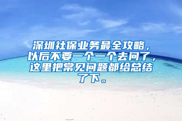 深圳社保业务最全攻略，以后不要一个一个去问了，这里把常见问题都给总结了下。