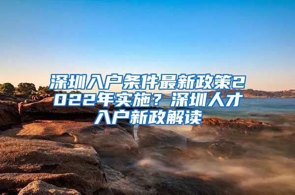 深圳入户条件最新政策2022年实施？深圳人才入户新政解读