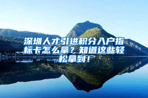 深圳人才引进积分入户指标卡怎么拿？知道这些轻松拿到！