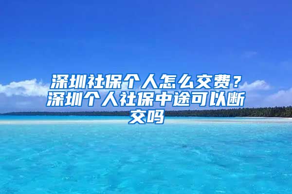 深圳社保个人怎么交费？深圳个人社保中途可以断交吗