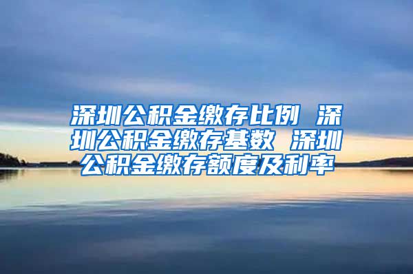 深圳公积金缴存比例 深圳公积金缴存基数 深圳公积金缴存额度及利率