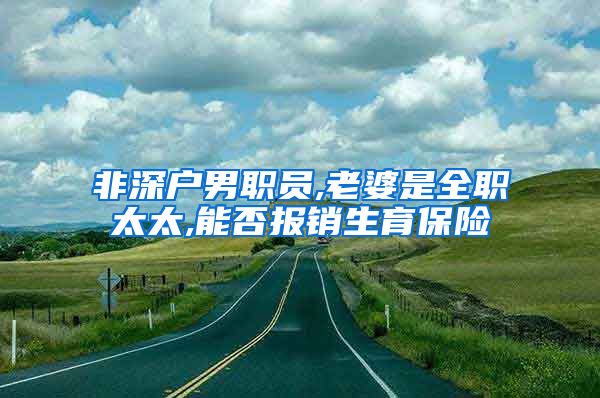 非深户男职员,老婆是全职太太,能否报销生育保险