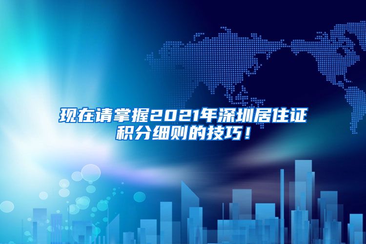 现在请掌握2021年深圳居住证积分细则的技巧！