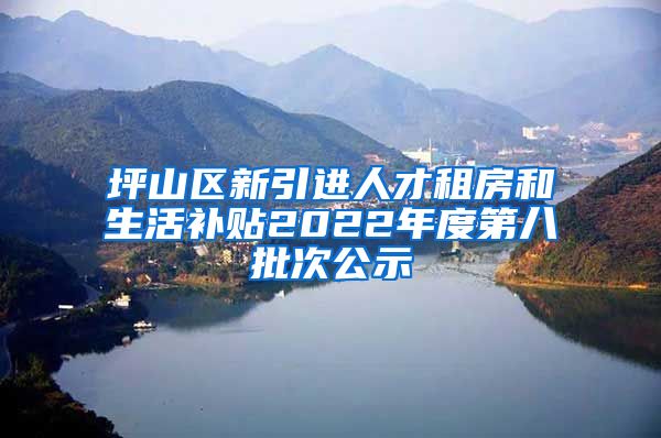 坪山区新引进人才租房和生活补贴2022年度第八批次公示