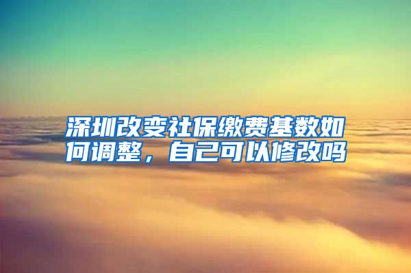 深圳改变社保缴费基数如何调整，自己可以修改吗