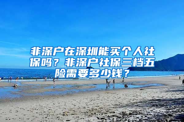 非深户在深圳能买个人社保吗？非深户社保三档五险需要多少钱？