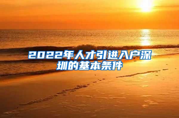 2022年人才引进入户深圳的基本条件