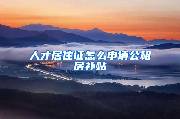 人才居住证怎么申请公租房补贴