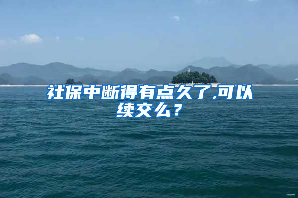 社保中断得有点久了,可以续交么？