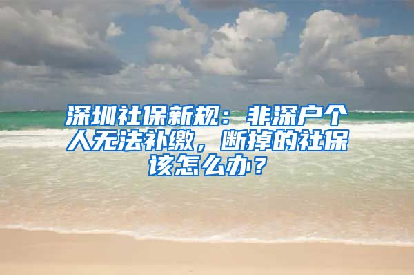 深圳社保新规：非深户个人无法补缴，断掉的社保该怎么办？