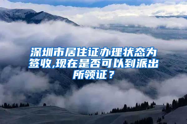 深圳市居住证办理状态为签收,现在是否可以到派出所领证？