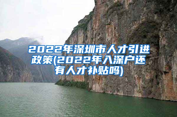 2022年深圳市人才引进政策(2022年入深户还有人才补贴吗)