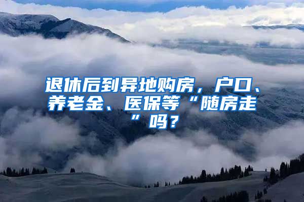 退休后到异地购房，户口、养老金、医保等“随房走”吗？